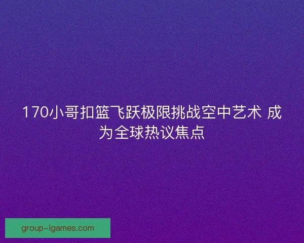 170小哥扣篮飞跃极限挑战空中艺术 成为全球热议焦点