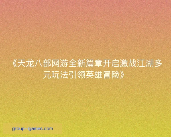 《天龙八部网游全新篇章开启激战江湖多元玩法引领英雄冒险》 《天龙八部网游全新篇章开启激战江湖多元玩法引领英雄冒险》