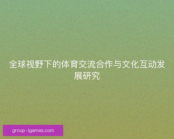 全球视野下的体育交流合作与文化互动发展研究 全球视野下的体育交流合作与文化互动发展研究