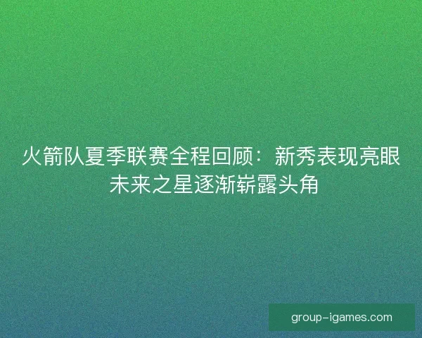 火箭队夏季联赛全程回顾：新秀表现亮眼 未来之星逐渐崭露头角