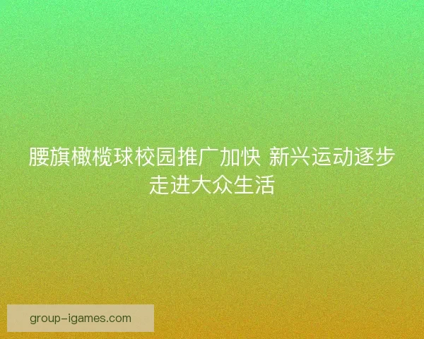 腰旗橄榄球校园推广加快 新兴运动逐步走进大众生活