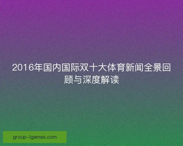 2016年国内国际双十大体育新闻全景回顾与深度解读