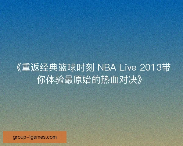 《重返经典篮球时刻 NBA Live 2013带你体验最原始的热血对决》