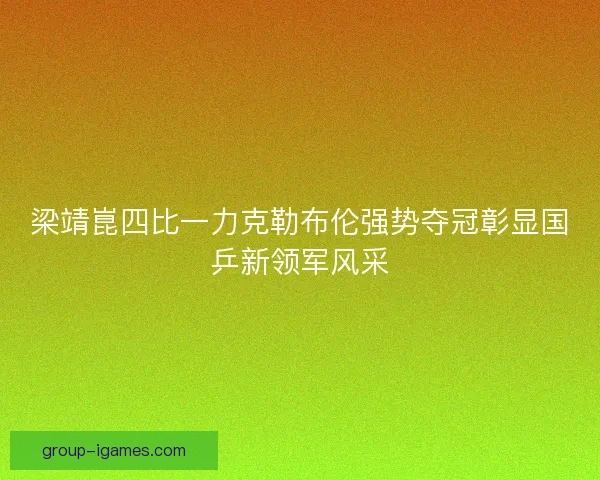 梁靖崑四比一力克勒布伦强势夺冠彰显国乒新领军风采