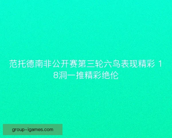 范托德南非公开赛第三轮六鸟表现精彩 18洞一推精彩绝伦