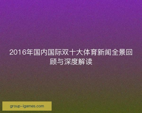 2016年国内国际双十大体育新闻全景回顾与深度解读