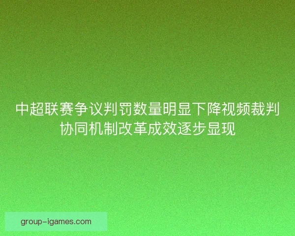 中超联赛争议判罚数量明显下降视频裁判协同机制改革成效逐步显现