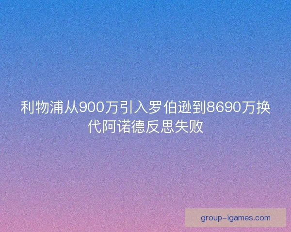 利物浦从900万引入罗伯逊到8690万换代阿诺德反思失败