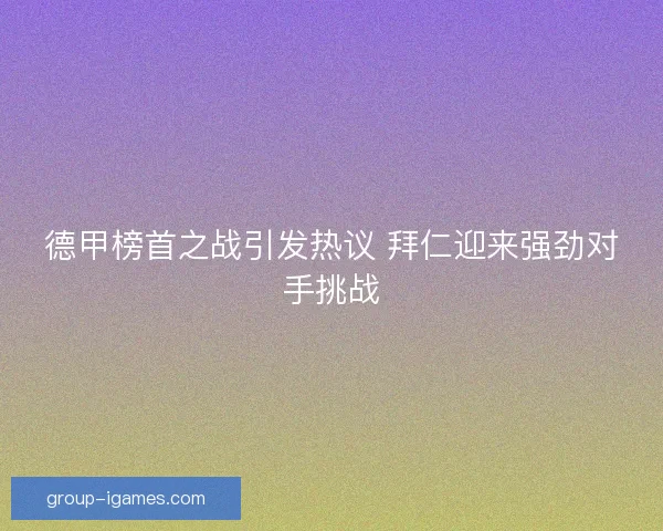 德甲榜首之战引发热议 拜仁迎来强劲对手挑战