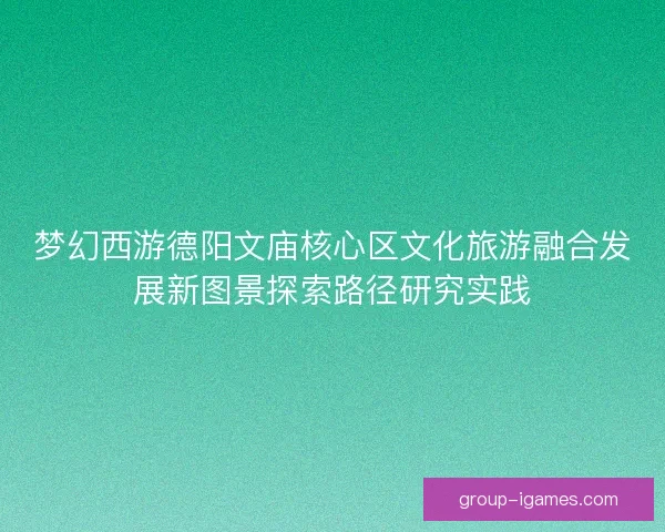 梦幻西游德阳文庙核心区文化旅游融合发展新图景探索路径研究实践