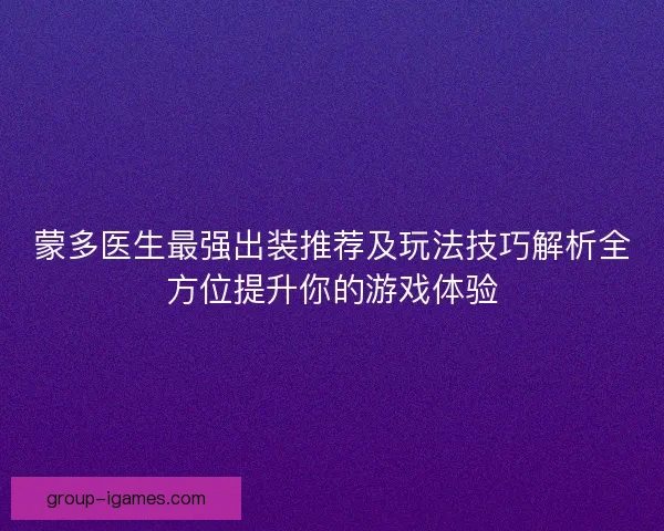 蒙多医生最强出装推荐及玩法技巧解析全方位提升你的游戏体验