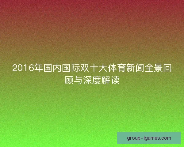 2016年国内国际双十大体育新闻全景回顾与深度解读 2016年国内国际双十大体育新闻全景回顾与深度解读