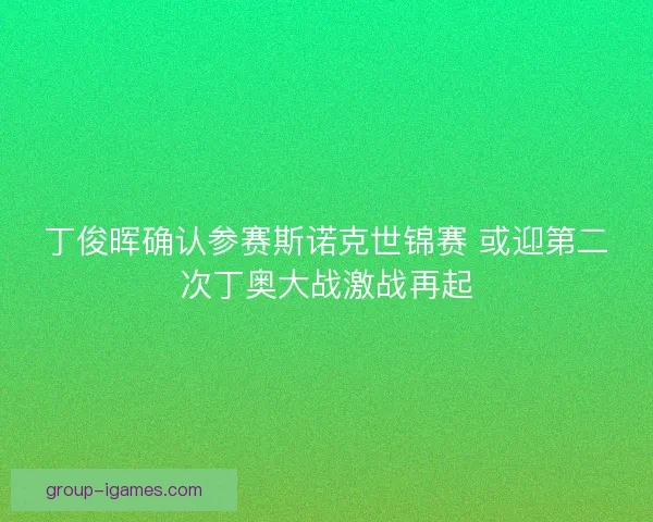 丁俊晖确认参赛斯诺克世锦赛 或迎第二次丁奥大战激战再起