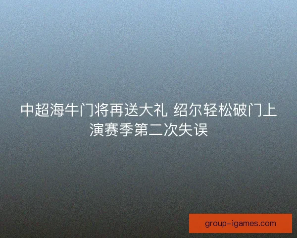 中超海牛门将再送大礼 绍尔轻松破门上演赛季第二次失误