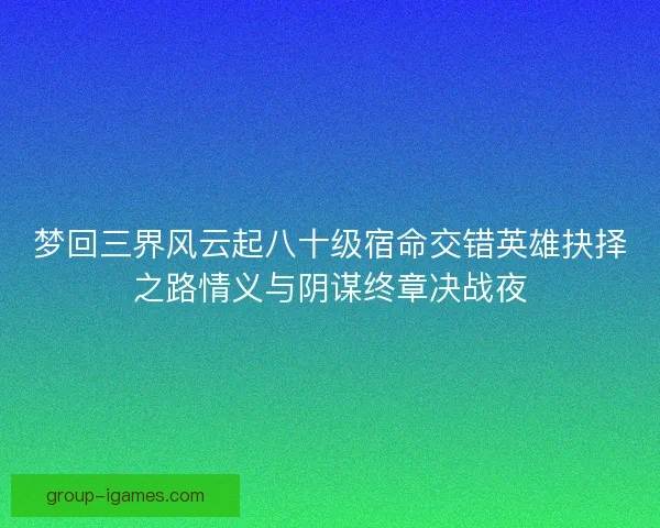梦回三界风云起八十级宿命交错英雄抉择之路情义与阴谋终章决战夜