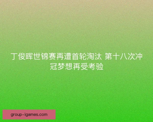 丁俊晖世锦赛再遭首轮淘汰 第十八次冲冠梦想再受考验 丁俊晖世锦赛再遭首轮淘汰 第十八次冲冠梦想再受考验