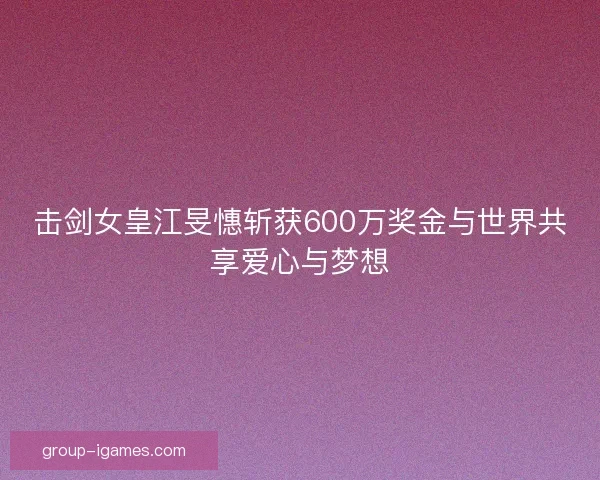 击剑女皇江旻憓斩获600万奖金与世界共享爱心与梦想