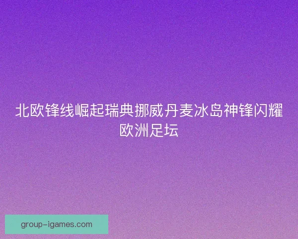 北欧锋线崛起瑞典挪威丹麦冰岛神锋闪耀欧洲足坛 北欧锋线崛起瑞典挪威丹麦冰岛神锋闪耀欧洲足坛