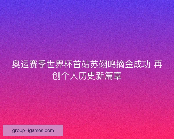 奥运赛季世界杯首站苏翊鸣摘金成功 再创个人历史新篇章