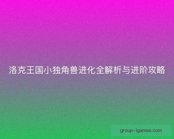 洛克王国小独角兽进化全解析与进阶攻略