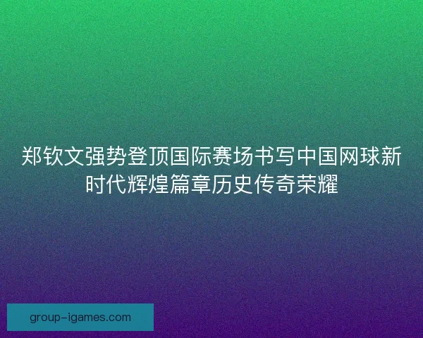 郑钦文强势登顶国际赛场书写中国网球新时代辉煌篇章历史传奇荣耀 郑钦文强势登顶国际赛场书写中国网球新时代辉煌篇章历史传奇荣耀